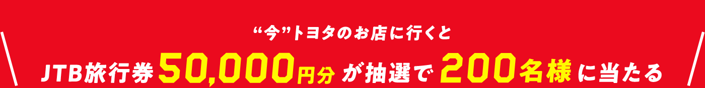 “今”トヨタのお店に行くとJTB旅行券50,000円分が抽選で200名様に当たる