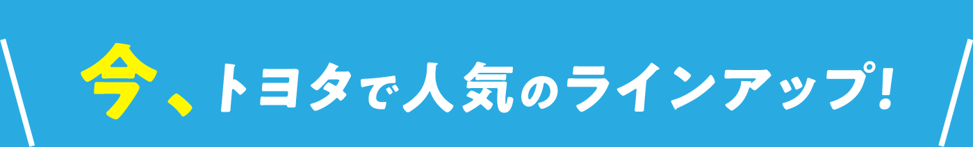 今、トヨタで人気のラインアップ!