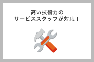 高い技術力のサービススタッフが対応!