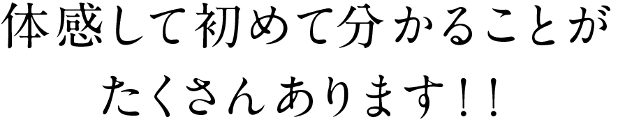 体験して初めて分かることがたくさんあります!!